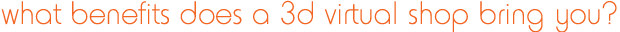 what benefits does a 3d virtual shop bring you?